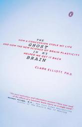 The Ghost in My Brain: How a Concussion Stole My Life and How the New Science of Brain Plasticity Helped Me Get It Back by Clark Elliott Paperback Book
