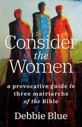 Consider the Women: A Provocative Guide to Three Matriarchs of the Bible by Debbie Blue Paperback Book