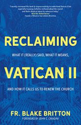Reclaiming Vatican II: What It (Really) Said, What It Means, and How It Calls Us to Renew the Church by Blake Britton Paperback Book