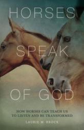 Horses Speak of God: How Horses Can Teach Us to Listen and Be Transformed by Laurie M. Brock Paperback Book