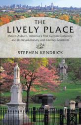 The Lively Place: Mount Auburn, America's First Garden Cemetery, and Its Revolutionary and Literary Residents by Stephen Kendrick Paperback Book