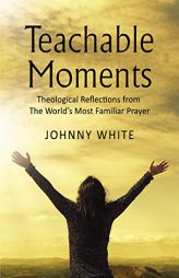 Teachable Moments: Theological Reflections from the World's Most Familiar Prayer by Johnny White Paperback Book