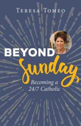 Beyond Sunday: Becoming a 24/7 Catholic by Teresa Tomeo Paperback Book