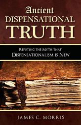 Ancient Dispensational Truth: Refuting the Myth That Dispensationalism Is New by James C. Morris Paperback Book