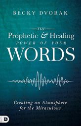 The Prophetic and Healing Power of Your Words: Creating an Atmosphere for the Miraculous by Becky Dvorak Paperback Book