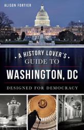 A History Lover's Guide to Washington, D.C.: Designed for Democracy (History & Guide) by Alison B. Fortier Paperback Book