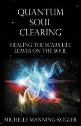Quantum Soul Clearing: Healing the Scars Life Leaves on the Soul by Michelle Manning-Kogler Paperback Book