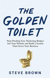 The Golden Toilet: Stop Flushing Your Marketing Budget into Your Website and Build a System That Grows Your Business by Steve Brown Paperback Book