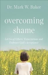 Overcoming Shame: Let Go of Others' Expectations and Embrace God's Acceptance by Mark W. Baker Paperback Book