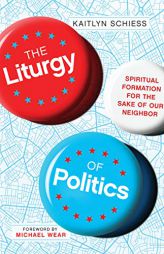 The Liturgy of Politics: Spiritual Formation for the Sake of Our Neighbor by Kaitlyn Schiess Paperback Book