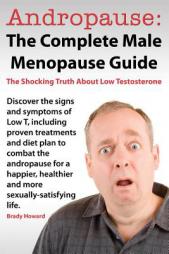 Andropause: The Complete Male Menopause Guide. Discover the Shocking Truth about Low Testosterone. by Brady Howard Paperback Book