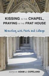Kissing in the Chapel, Praying in the Frat House: Wrestling with Faith and College by Adam Copeland Paperback Book