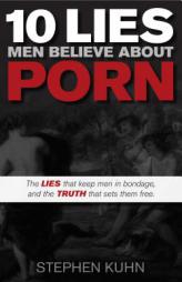 10 Lies Men Believe About Porn: The Lies That Keep Men in Bondage, and the Truth That Sets Them Free (Morgan James Faith) by Stephen Kuhn Paperback Book