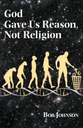 God Gave Us Reason, Not Religion by Bob Johnson Paperback Book