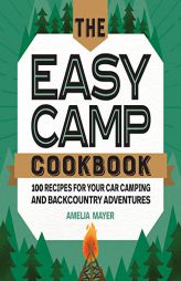 The Easy Camp Cookbook: 100 Recipes For Your Car Camping and Backcountry Adventures by Amelia Mayer Paperback Book