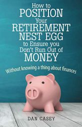 How to Position Your Retirement Nest Egg to Ensure You Don't Run Out of Money: Without Knowing a Thing about Finances by Dan Casey Paperback Book