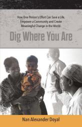 Dig Where You Are:How One Person's Effort Can Save a Life, Empower a Community and Create Meaningful Change in the World by Nan Alexander Doyal Paperback Book