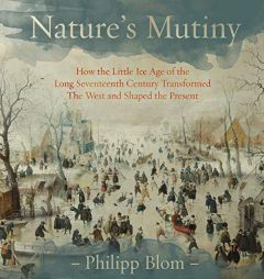 Nature's Mutiny: How the Little Ice Age of the Long Seventeenth Century Transformed the West and Shaped the Present by Philipp Blom Paperback Book