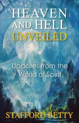Heaven and Hell Unveiled: Updates from the World of Spirit by Stafford Betty Paperback Book