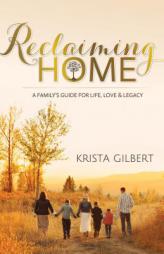 Reclaiming Home: The Family's Guide for Life, Love and Legacy by Krista Gilbert Paperback Book