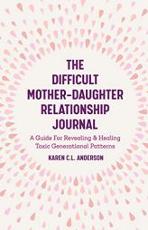 The Difficult Mother-Daughter Relationship Journal: A Guide For Revealing & Healing Toxic Generational Patterns by Karen C. L. Anderson Paperback Book