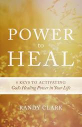 Power to Heal: Keys to Activating God's Healing Power in Your Life by Randy Clark Paperback Book