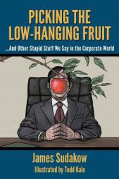 Picking the Low Hanging Fruit: And Other Stupid Stuff We Say in the Corporate World by James Sudakow Paperback Book