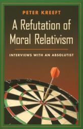 A Refutation of Moral Relativism: Interviews With an Absolutist by Peter Kreeft Paperback Book