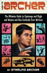 How to Archer: The Ultimate Guide to Espionage and Style and Women and Also Cocktails Ever Written by Sterling Archer Paperback Book