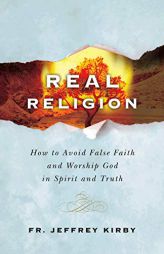 Real Religion- How to Avoid False Faith and Worship God in Spirit and Truth by Fr Jeffrey Kirby Paperback Book