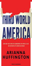 Third World America: How Our Politicians Are Abandoning the Middle Class and Betraying the American Dream by Arianna Huffington Paperback Book