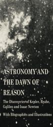 Astronomy and the Dawn of Reason - The Discoveries of Kepler, Brahe, Galileo and Isaac Newton - With Biographies and Illustrations by Various Paperback Book
