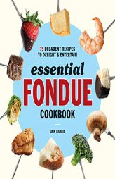 Essential Fondue Cookbook: 75 Decadent Recipes to Delight and Entertain by Erin Harris Paperback Book