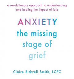 Anxiety: The Missing Stage Of Grief: A Revolutionary Approach to Understanding and Healing the Impact of Loss by Claire Bidwell Smith Paperback Book