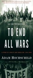 To End All Wars: A Story of Loyalty and Rebellion, 1914-1918 by Adam Hochschild Paperback Book