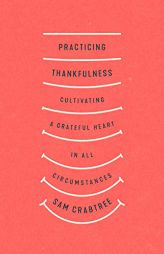 Practicing Thankfulness: Cultivating a Grateful Heart in All Circumstances by Sam Crabtree Paperback Book
