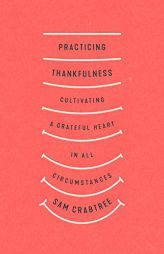 Practicing Thankfulness: Cultivating a Grateful Heart in All Circumstances by Sam Crabtree Paperback Book