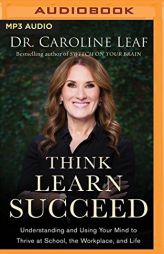 Think, Learn, Succeed: Understanding and Using Your Mind to Thrive at School, the Workplace, and Life by Caroline Leaf Paperback Book