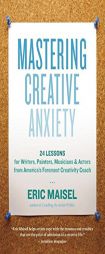 Mastering Creative Anxiety: 24 Lessons for Writers, Painters, Musicians, and Actors from America's Foremost Creativity Coach by Eric Maisel Paperback Book