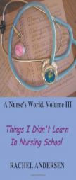 A Nurse's World, Volume III: Things I Didn't Learn in Nursing School by Rachel Andersen Paperback Book