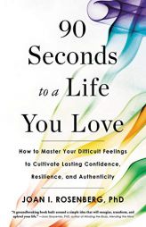90 Seconds to a Life You Love: How to Master Your Difficult Feelings to Cultivate Lasting Confidence, Resilience, and Authenticity by Joan I. Rosenberg Paperback Book