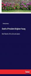 Death of President Brigham Young: Brief Sketch of his Life and Labors by Anonymous Paperback Book
