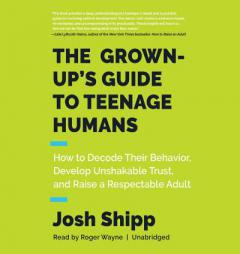 The Grown-Up's Guide to Teenage Humans: How to Decode Their Behavior, Develop Unshakable Trust, and Raise a Respectable Adult by Josh Shipp Paperback Book