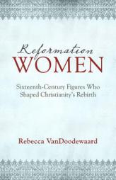 Reformation Women: Sixteenth-Century Figures Who Shaped Christianity's Rebirth by Rebecca VanDoodewaard Paperback Book