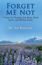 Forget Me Not: 7 Steps for Healing Our Body, Mind, Spirit, and Mother Earth by Dr Ani Kalayjian Paperback Book
