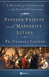 Pioneer Priests and Makeshift Altars: A History of Catholicism in the Thirteen Colonies by Fr Charles Connor Paperback Book