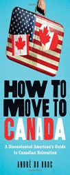 How to Move to Canada: A Discontented American's Guide to Canadian Relocation by Andre Du Broc Paperback Book
