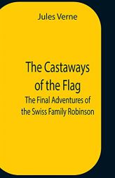 The Castaways Of The Flag; The Final Adventures Of The Swiss Family Robinson by Jules Verne Paperback Book