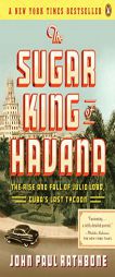 The Sugar King of Havana: The Rise and Fall of Julio Lobo, Cuba's Last Tycoon by John Paul Rathbone Paperback Book