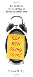 Make Every Second Count: Time Management Tips and Techniques for More Success With Less Stress by Robert W. Bly Paperback Book